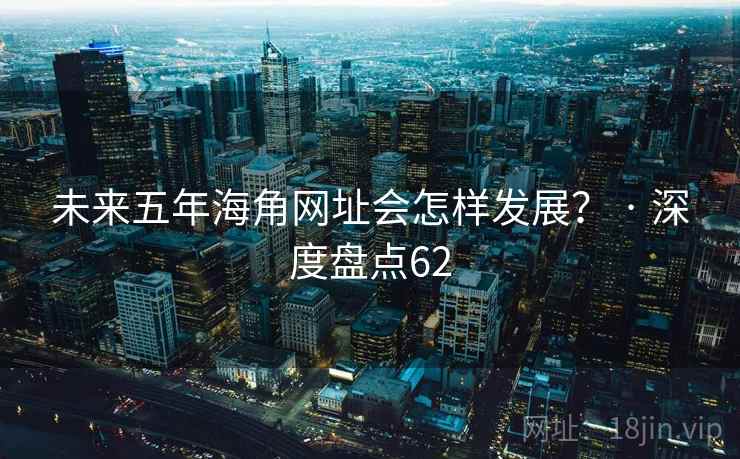 未来五年海角网址会怎样发展？ · 深度盘点62