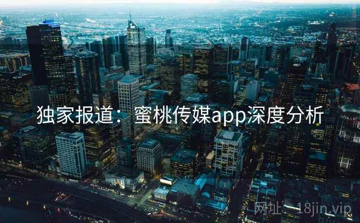 独家报道:蜜桃传媒app深度分析