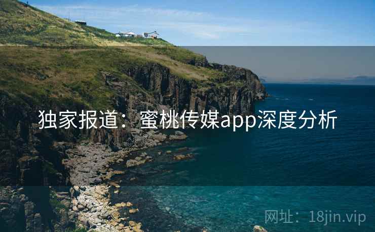 独家报道:蜜桃传媒app深度分析