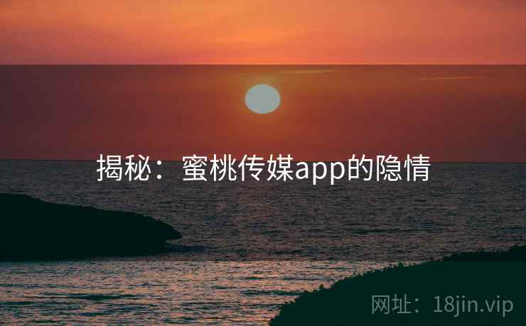 揭秘：蜜桃传媒app的隐情