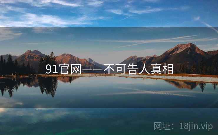 91官网——不可告人真相 第2张 91官网——不可告人真相 第2张