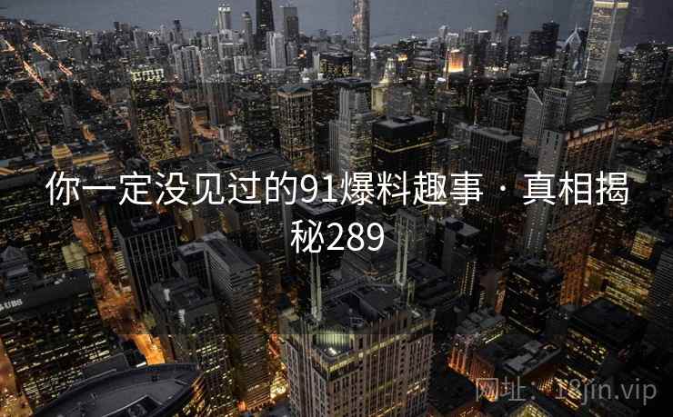 你一定没见过的91爆料趣事 · 真相揭秘289  第2张