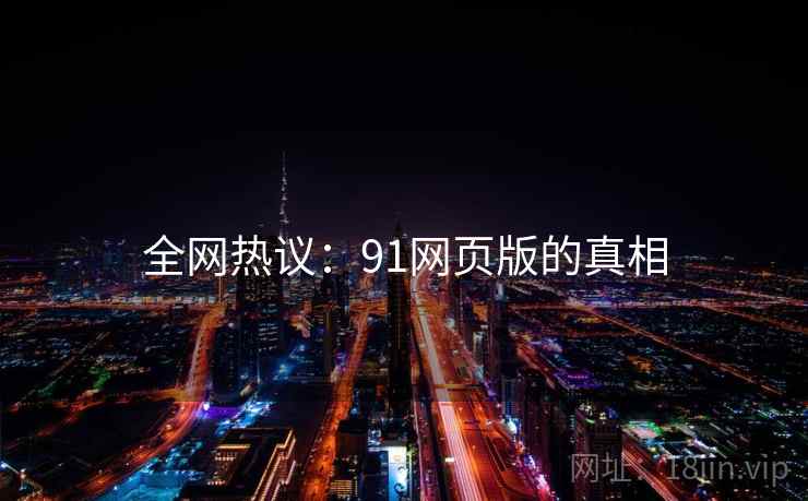 全网热议：91网页版的真相