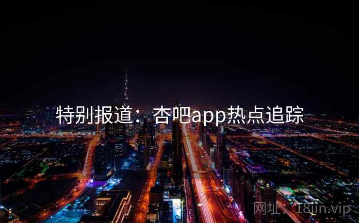 特别报道：杏吧app热点追踪