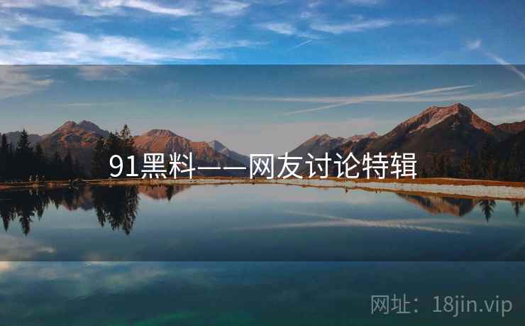 91黑料——网友讨论特辑