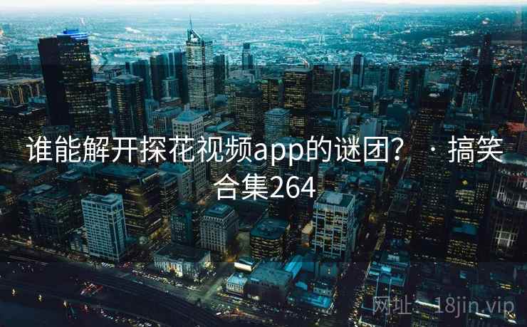谁能解开探花视频app的谜团? · 搞笑合集264