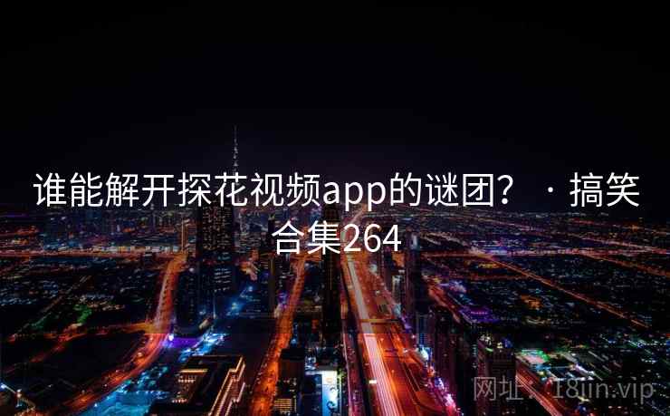谁能解开探花视频app的谜团? · 搞笑合集264