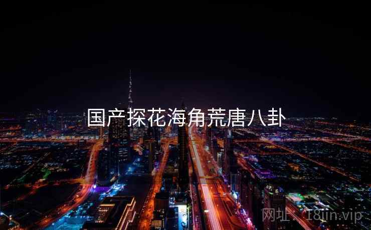 国产探花海角荒唐八卦