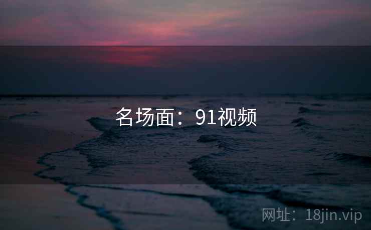名场面:91视频
