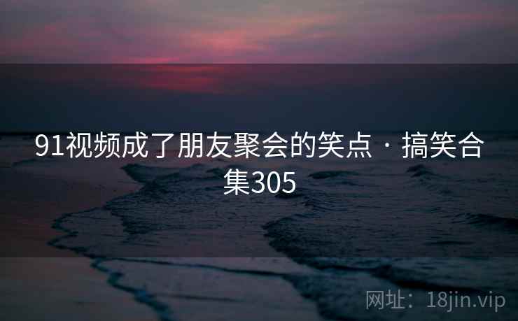 91视频成了朋友聚会的笑点 · 搞笑合集305