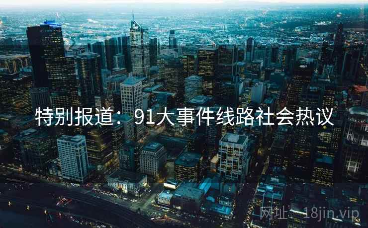 特别报道：91大事件线路社会热议