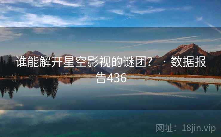 谁能解开星空影视的谜团？ · 数据报告436