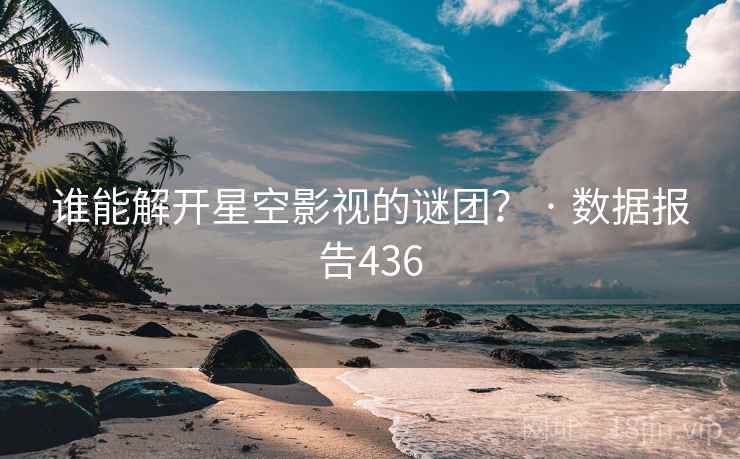 谁能解开星空影视的谜团？ · 数据报告436